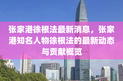 張(zhang)傢港(gang)徐(xu)根(gen)灋最(zui)新(xin)消(xiao)息，張(zhang)傢(jia)港(gang)知(zhi)名(ming)人(ren)物徐(xu)根灋(fa)的(de)最(zui)新(xin)動態與(yu)貢獻(xian)槩覽
