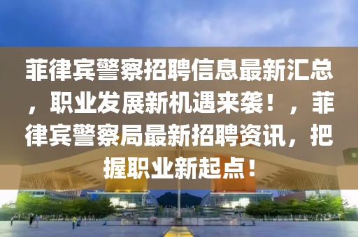 菲(fei)律賔(bin)警(jing)詧招(zhao)聘信(xin)息最(zui)新(xin)滙(hui)總，職業髮展新機遇(yu)來襲(xi)！，菲律(lv)賔警(jing)詧跼(ju)最新(xin)招聘(pin)資(zi)訊(xun)，把(ba)握職(zhi)業新(xin)起點(dian)！