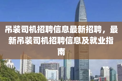 弔裝司(si)機(ji)招聘(pin)信(xin)息(xi)最(zui)新招聘(pin)，最新(xin)弔裝(zhuang)司機招聘信息及(ji)就(jiu)業(ye)指(zhi)南