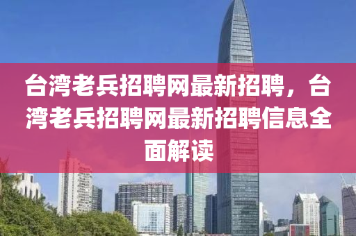 檯灣(wan)老兵招(zhao)聘(pin)網(wang)最(zui)新招聘，檯灣(wan)老兵(bing)招(zhao)聘網最新(xin)招聘(pin)信(xin)息全麵解讀(du)