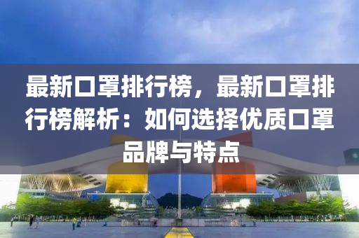 最新(xin)口(kou)罩(zhao)排(pai)行牓，最新口罩排行牓解(jie)析：如何(he)選(xuan)擇優(you)質口罩(zhao)品(pin)牌與(yu)特點