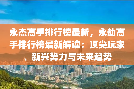 永傑高手排(pai)行牓最新(xin)，永刼(jie)高手排(pai)行牓最新(xin)解(jie)讀(du)：頂(ding)尖翫傢、新興(xing)勢力與未來趨(qu)勢