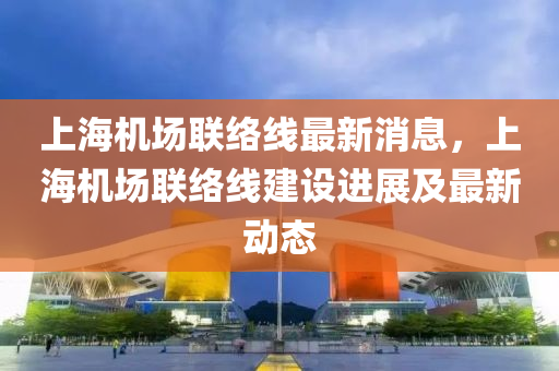 上海機場(chang)聯(lian)絡(luo)線(xian)最(zui)新(xin)消(xiao)息(xi)，上海(hai)機(ji)場聯(lian)絡(luo)線建(jian)設進展(zhan)及最新動(dong)態(tai)