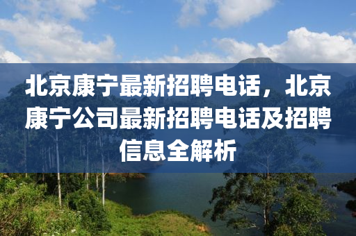 北京(jing)康(kang)寧(ning)最(zui)新招(zhao)聘(pin)電(dian)話，北(bei)京康寧(ning)公司最(zui)新招聘電話(hua)及(ji)招聘信息全解析(xi)