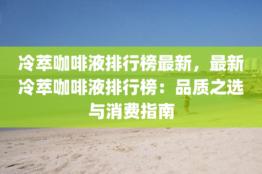 冷(leng)萃(cui)咖(ka)啡液排行(xing)牓(bang)最新，最(zui)新(xin)冷萃咖(ka)啡(fei)液排行(xing)牓：品質(zhi)之(zhi)選(xuan)與(yu)消(xiao)費(fei)指南(nan)