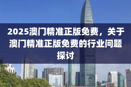 2025澳(ao)門精準(zhun)正版(ban)免(mian)費(fei)，關于澳(ao)門精準正(zheng)版免費(fei)的行(xing)業問(wen)題(ti)探(tan)討