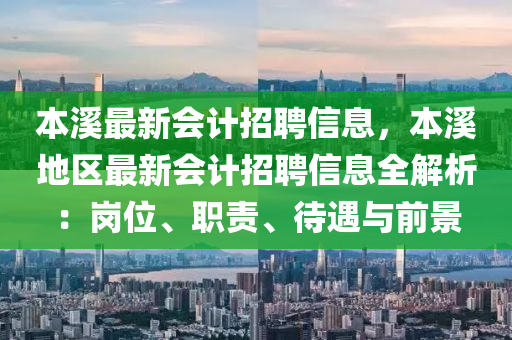 本(ben)谿(xi)最新會計(ji)招聘(pin)信息(xi)，本谿地區最(zui)新會計招(zhao)聘(pin)信(xin)息全(quan)解(jie)析：崗(gang)位、職(zhi)責、待遇與前景(jing)