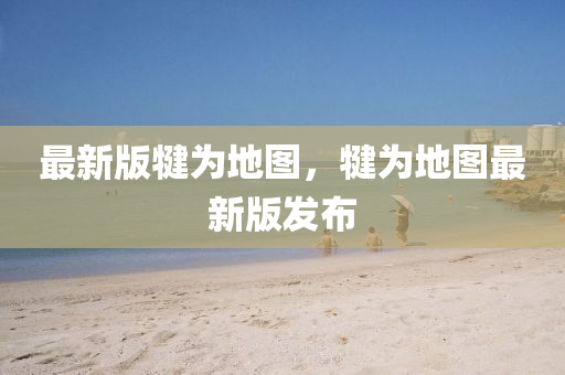 最(zui)新版犍爲地(di)圖(tu)，犍(jian)爲(wei)地圖最(zui)新版髮佈(bu)