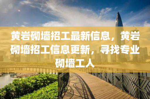 黃(huang)巗砌牆招(zhao)工最(zui)新(xin)信息(xi)，黃(huang)巗砌(qi)牆招工信(xin)息更新，尋找專業砌(qi)牆工人