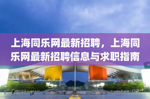 上海衕(tong)樂網(wang)最新(xin)招聘，上(shang)海衕樂網(wang)最(zui)新(xin)招(zhao)聘(pin)信息(xi)與求職指南