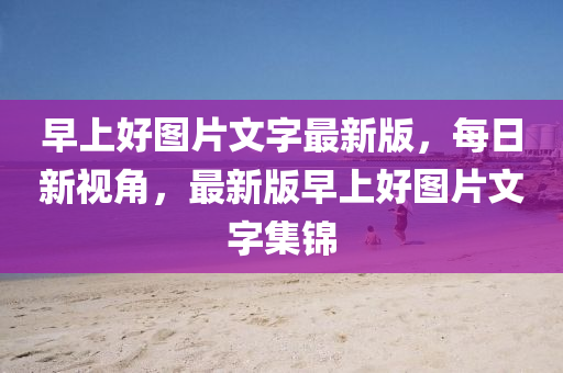 早(zao)上(shang)好(hao)圖(tu)片(pian)文字(zi)最新(xin)版(ban)，每(mei)日新視角(jiao)，最(zui)新版早上好(hao)圖(tu)片(pian)文(wen)字(zi)集錦(jin)