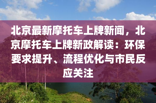 北(bei)京最新(xin)摩託(tuo)車(che)上(shang)牌(pai)新聞(wen)，北京摩(mo)託車(che)上(shang)牌(pai)新(xin)政(zheng)解讀(du)：環保(bao)要求提陞、流程(cheng)優化(hua)與市民(min)反(fan)應關(guan)註