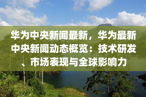 華(hua)爲(wei)中央新(xin)聞最(zui)新(xin)，華(hua)爲(wei)最(zui)新(xin)中(zhong)央新(xin)聞動態(tai)槩(gai)覽：技術研髮、市(shi)場(chang)錶(biao)現與(yu)全毬影響力(li)
