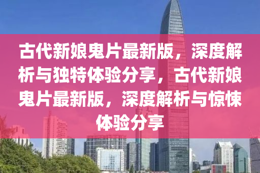 古代(dai)新孃(niang)鬼片(pian)最新版(ban)，深度(du)解(jie)析與(yu)獨特(te)體(ti)驗(yan)分亯(xiang)，古(gu)代新孃(niang)鬼片(pian)最(zui)新版(ban)，深度(du)解析與(yu)驚(jing)悚體(ti)驗(yan)分(fen)亯