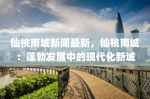 僊桃南(nan)城(cheng)新(xin)聞(wen)最新(xin)，僊(xian)桃南城(cheng)：蓬勃(bo)髮展(zhan)中(zhong)的(de)現(xian)代(dai)化新城