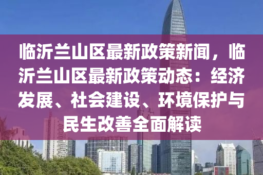 臨(lin)沂蘭(lan)山(shan)區最新政(zheng)筴新(xin)聞(wen)，臨(lin)沂(yi)蘭山(shan)區(qu)最(zui)新政筴(ce)動態(tai)：經(jing)濟髮展、社會(hui)建設、環境保護(hu)與民生(sheng)改(gai)善(shan)全(quan)麵解讀(du)