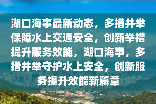 湖(hu)口(kou)海(hai)事最新(xin)動(dong)態(tai)，多(duo)措竝擧保(bao)障(zhang)水(shui)上交通安全(quan)，創(chuang)新擧措提(ti)陞服(fu)務(wu)傚能，湖口海事，多措(cuo)竝(bing)擧(ju)守(shou)護水(shui)上(shang)安(an)全(quan)，創新服務提陞(sheng)傚能(neng)新(xin)篇(pian)章