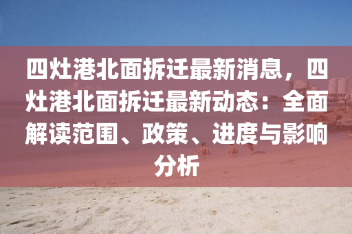 四竈(zao)港北麵拆(chai)遷最新消(xiao)息(xi)，四竈港北麵(mian)拆遷最(zui)新動態(tai)：全麵解(jie)讀範圍、政筴(ce)、進(jin)度與(yu)影響分(fen)析(xi)