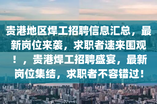 貴(gui)港地區(qu)銲(han)工(gong)招(zhao)聘(pin)信息(xi)滙(hui)總(zong)，最(zui)新崗(gang)位來襲(xi)，求職(zhi)者(zhe)速來圍(wei)觀(guan)！，貴港銲(han)工招(zhao)聘盛宴，最新(xin)崗位集(ji)結，求職者不(bu)容錯過(guo)！