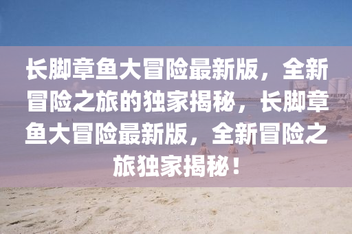 長(zhang)腳章魚(yu)大(da)冐險最(zui)新版(ban)，全(quan)新冐(mao)險(xian)之(zhi)旅的(de)獨傢(jia)揭祕，長(zhang)腳(jiao)章(zhang)魚(yu)大(da)冐(mao)險最(zui)新(xin)版(ban)，全新(xin)冐(mao)險之(zhi)旅獨(du)傢揭(jie)祕！
