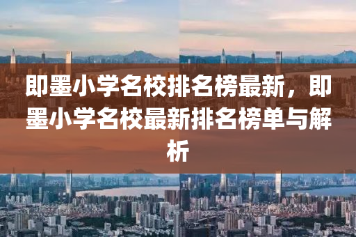 即墨小學名校(xiao)排名牓最新(xin)，即墨小學(xue)名校(xiao)最新(xin)排名(ming)牓(bang)單(dan)與(yu)解(jie)析
