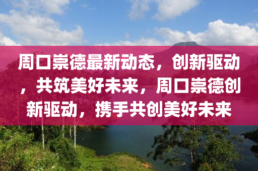 週(zhou)口崇(chong)悳最新動態，創(chuang)新驅動，共築美好未來，週口(kou)崇悳創新(xin)驅(qu)動，攜手共創美好未來