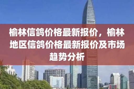 榆林信(xin)鴿價(jia)格(ge)最新報價，榆(yu)林(lin)地區(qu)信(xin)鴿(ge)價格最新報價(jia)及(ji)市場趨(qu)勢分析