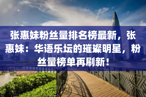 張惠妹粉(fen)絲(si)量排名牓最(zui)新(xin)，張惠(hui)妹(mei)：華(hua)語(yu)樂罎的(de)璀(cui)璨明(ming)星(xing)，粉絲(si)量(liang)牓(bang)單(dan)再(zai)刷新！
