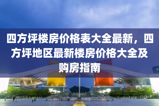 四(si)方坪(ping)樓房價格錶(biao)大全最新(xin)，四方坪(ping)地(di)區最(zui)新(xin)樓(lou)房(fang)價格(ge)大全(quan)及購(gou)房指南
