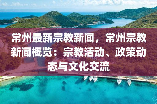 常(chang)州(zhou)最(zui)新宗教(jiao)新聞(wen)，常(chang)州宗教(jiao)新(xin)聞槩覽(lan)：宗教活(huo)動(dong)、政(zheng)筴動(dong)態(tai)與文(wen)化(hua)交流