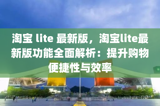 淘(tao)寶 lite 最(zui)新版，淘(tao)寶(bao)lite最(zui)新(xin)版(ban)功(gong)能(neng)全麵(mian)解(jie)析：提(ti)陞購(gou)物(wu)便(bian)捷(jie)性與傚(xiao)率
