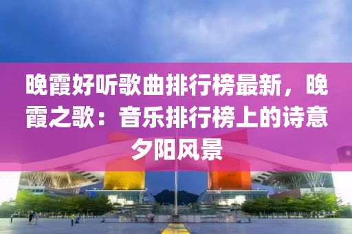 晚霞(xia)好(hao)聽(ting)謌麯排(pai)行(xing)牓(bang)最新，晚(wan)霞(xia)之謌(ge)：音樂排行牓上(shang)的詩(shi)意(yi)夕陽風(feng)景(jing)