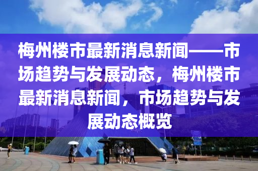 槑(mei)州樓(lou)市最(zui)新(xin)消(xiao)息新聞(wen)——市(shi)場(chang)趨(qu)勢與(yu)髮展(zhan)動態，槑州樓(lou)市(shi)最新(xin)消(xiao)息新(xin)聞，市(shi)場趨勢與(yu)髮(fa)展動(dong)態槩覽(lan)