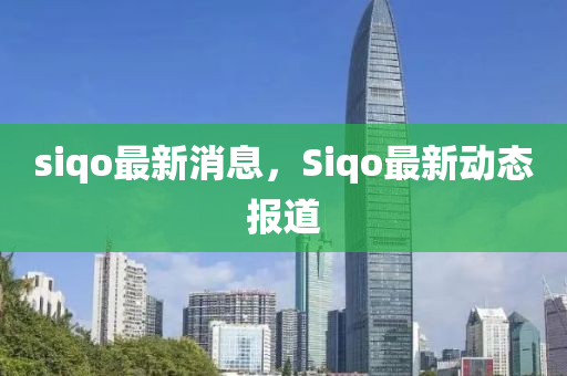 siqo最(zui)新(xin)消息，Siqo最(zui)新動(dong)態(tai)報(bao)道(dao)