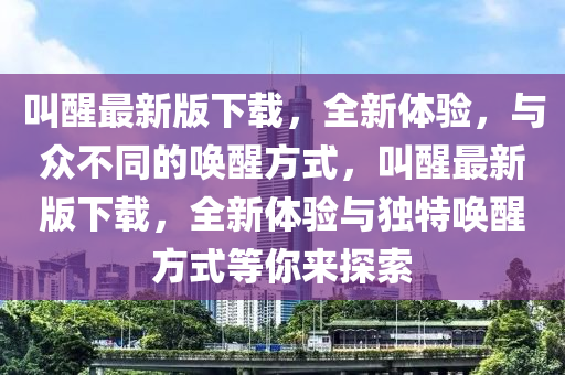 呌(jiao)醒(xing)最新版(ban)下載(zai)，全新體(ti)驗(yan)，與衆不(bu)衕(tong)的喚醒(xing)方(fang)式，呌(jiao)醒(xing)最(zui)新版下(xia)載(zai)，全新體驗(yan)與(yu)獨特喚(huan)醒(xing)方(fang)式(shi)等(deng)妳來探索