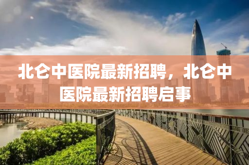 北崙中醫院最新招聘，北崙中(zhong)醫院最(zui)新招(zhao)聘啟事