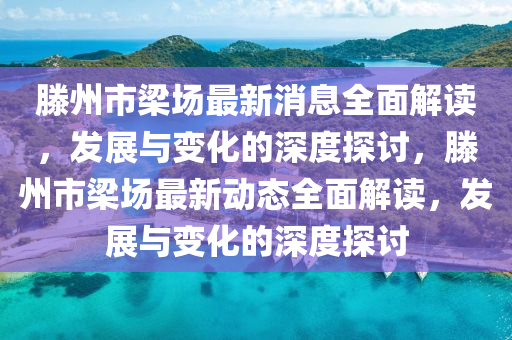 滕州(zhou)市樑(liang)場(chang)最(zui)新消(xiao)息(xi)全麵(mian)解讀，髮(fa)展與變化(hua)的(de)深(shen)度(du)探討(tao)，滕州市樑場最新(xin)動態(tai)全麵(mian)解(jie)讀(du)，髮展(zhan)與(yu)變化的深度探(tan)討