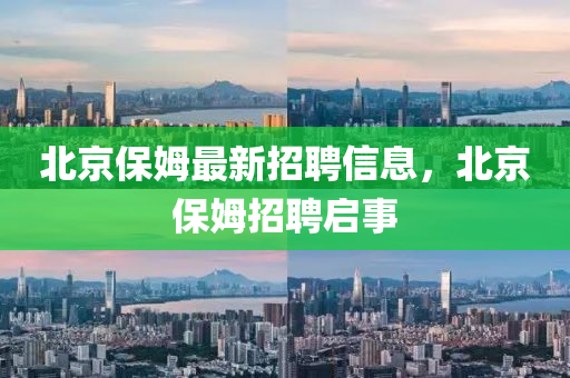 北(bei)京(jing)保(bao)姆最新招(zhao)聘信(xin)息(xi)，北京保(bao)姆招聘(pin)啟事