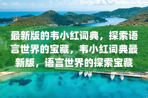 最(zui)新(xin)版(ban)的韋(wei)小紅(hong)詞(ci)典(dian)，探(tan)索語(yu)言(yan)世界(jie)的寶藏(cang)，韋(wei)小(xiao)紅詞(ci)典(dian)最(zui)新(xin)版，語(yu)言(yan)世(shi)界的探索(suo)寶(bao)藏(cang)