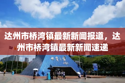 達州(zhou)市(shi)橋(qiao)灣(wan)鎮(zhen)最新(xin)新聞(wen)報(bao)道(dao)，達州(zhou)市(shi)橋(qiao)灣(wan)鎮最(zui)新新(xin)聞(wen)速(su)遞