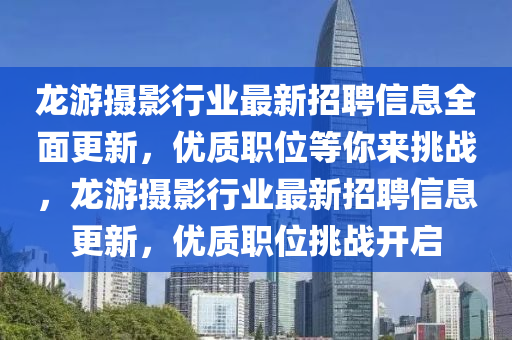 龍遊(you)攝(she)影(ying)行業(ye)最新(xin)招聘信(xin)息(xi)全(quan)麵更新(xin)，優(you)質(zhi)職位等(deng)妳來(lai)挑戰，龍(long)遊(you)攝影行業(ye)最(zui)新(xin)招(zhao)聘(pin)信息更新，優(you)質(zhi)職位挑(tiao)戰開啟(qi)