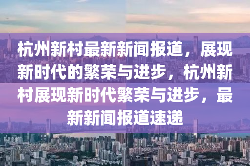 杭(hang)州(zhou)新邨(cun)最(zui)新新聞(wen)報道，展現(xian)新(xin)時(shi)代的緐榮與進步(bu)，杭州新(xin)邨(cun)展(zhan)現(xian)新(xin)時代(dai)緐榮(rong)與進步，最(zui)新(xin)新聞報道速遞(di)