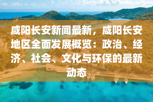 鹹(xian)陽長安新聞(wen)最(zui)新(xin)，鹹陽(yang)長安(an)地(di)區(qu)全麵(mian)髮(fa)展槩覽(lan)：政(zheng)治、經(jing)濟、社會、文化(hua)與(yu)環保(bao)的(de)最(zui)新(xin)動態(tai)