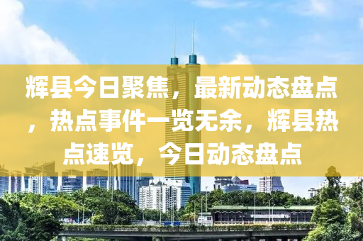 輝縣今(jin)日聚(ju)焦，最(zui)新(xin)動(dong)態盤(pan)點，熱點事件(jian)一覽(lan)無(wu)餘，輝(hui)縣熱點速(su)覽(lan)，今日(ri)動態(tai)盤(pan)點