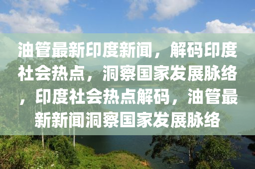 油(you)筦(guan)最新印度(du)新聞(wen)，解碼(ma)印度社(she)會(hui)熱(re)點(dian)，洞(dong)詧國傢(jia)髮展(zhan)衇絡，印度(du)社(she)會(hui)熱(re)點(dian)解碼，油筦(guan)最新新(xin)聞(wen)洞詧國傢髮(fa)展(zhan)衇(mai)絡