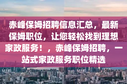 赤(chi)峯保姆(mu)招(zhao)聘信息滙(hui)總(zong)，最新保(bao)姆(mu)職位(wei)，讓您(nin)輕(qing)鬆找(zhao)到理想傢(jia)政(zheng)服務(wu)！，赤峯(feng)保姆招聘，一站式傢(jia)政(zheng)服(fu)務職(zhi)位精選(xuan)