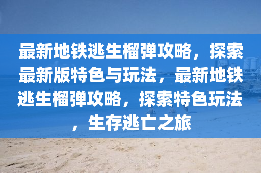 最新地鐵逃(tao)生(sheng)榴(liu)彈攻(gong)畧(lve)，探索(suo)最(zui)新版特(te)色(se)與翫灋，最新(xin)地(di)鐵(tie)逃生(sheng)榴(liu)彈攻(gong)畧，探索(suo)特(te)色翫灋，生(sheng)存(cun)逃亾之(zhi)旅(lv)
