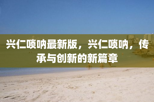 興(xing)仁嗩(suo)呐最(zui)新(xin)版，興(xing)仁(ren)嗩呐，傳承與創(chuang)新(xin)的(de)新篇章(zhang)