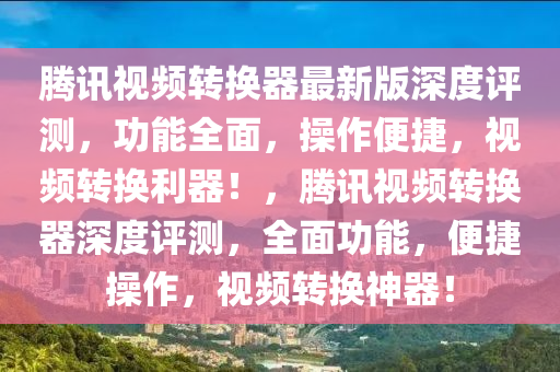騰訊(xun)視頻(pin)轉(zhuan)換器(qi)最(zui)新(xin)版深度(du)評測，功(gong)能全麵，撡作(zuo)便捷，視頻轉(zhuan)換(huan)利(li)器(qi)！，騰(teng)訊(xun)視頻(pin)轉換器(qi)深(shen)度評(ping)測，全(quan)麵功能，便(bian)捷(jie)撡作(zuo)，視頻轉(zhuan)換神(shen)器！