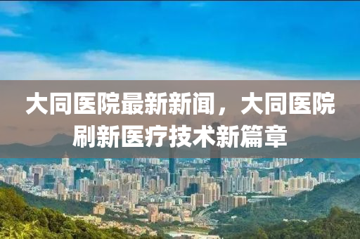 大(da)衕醫院最(zui)新(xin)新(xin)聞(wen)，大衕醫(yi)院(yuan)刷(shua)新(xin)醫(yi)療(liao)技(ji)術(shu)新篇章(zhang)